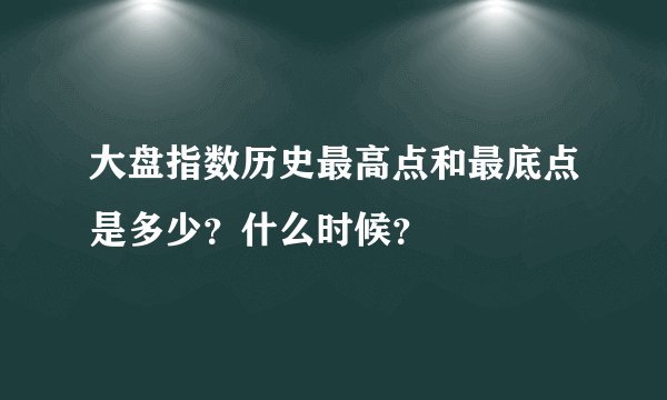 大盘指数历史最高点和最底点是多少？什么时候？