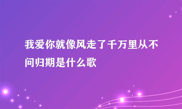 我爱你就像风走了千万里从不问归期是什么歌