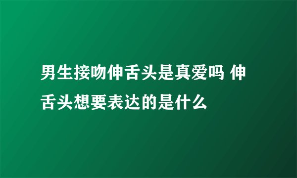 男生接吻伸舌头是真爱吗 伸舌头想要表达的是什么