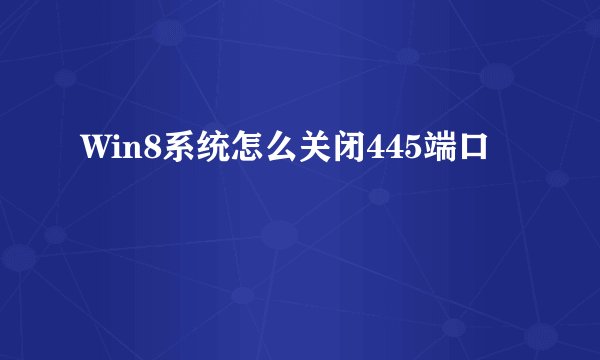 Win8系统怎么关闭445端口