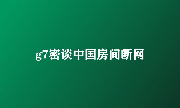 g7密谈中国房间断网