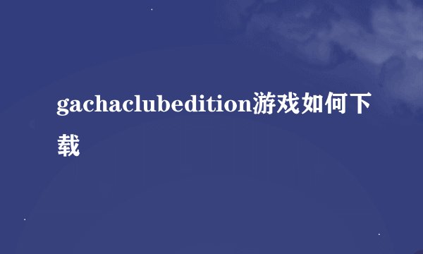 gachaclubedition游戏如何下载