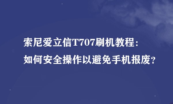 索尼爱立信T707刷机教程：如何安全操作以避免手机报废？