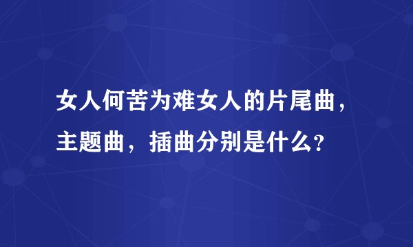 女人何苦为难女人的片尾曲，主题曲，插曲分别是什么？