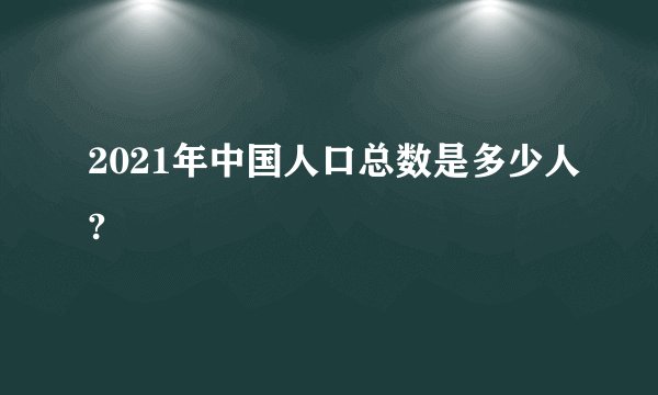 2021年中国人口总数是多少人?