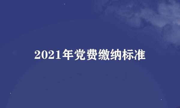 2021年党费缴纳标准