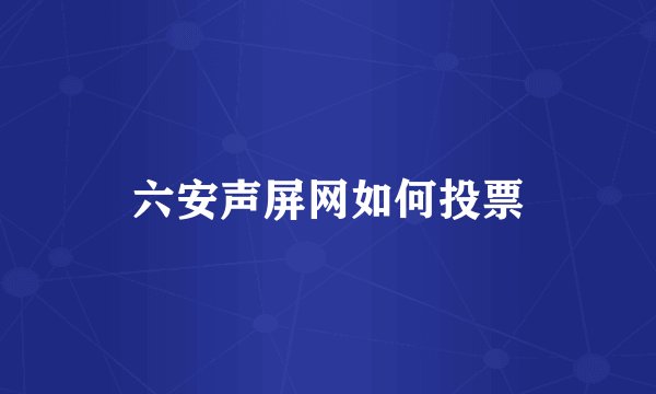 六安声屏网如何投票
