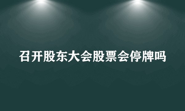 召开股东大会股票会停牌吗