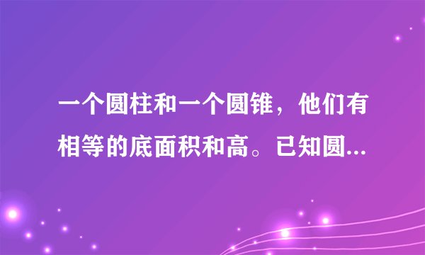 一个圆柱和一个圆锥，他们有相等的底面积和高。已知圆柱的体积比圆锥的体积多16立方厘米，圆锥的体积是