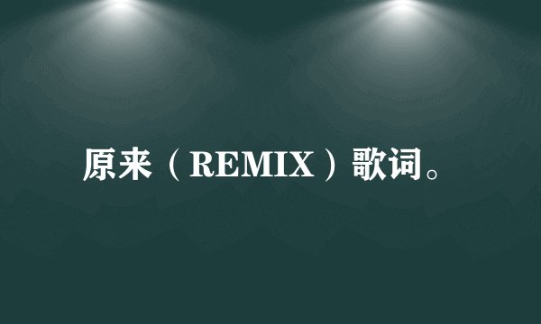 原来（REMIX）歌词。