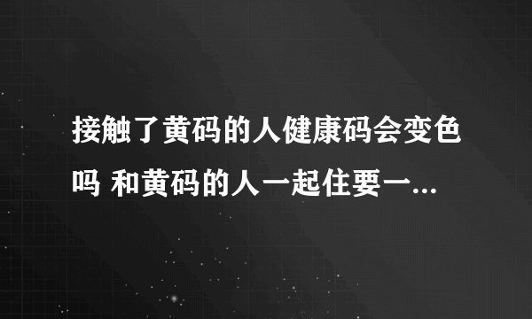 接触了黄码的人健康码会变色吗 和黄码的人一起住要一起被隔离吗