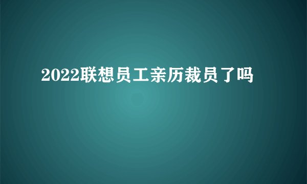 2022联想员工亲历裁员了吗