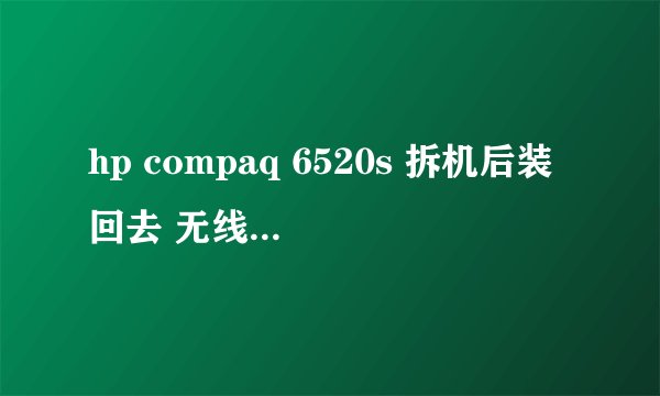 hp compaq 6520s 拆机后装回去 无线网卡无法识别,这情况好像很普遍,有没有人碰到过?