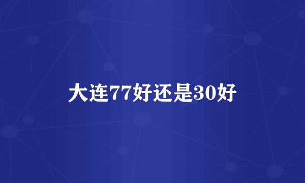 大连77好还是30好