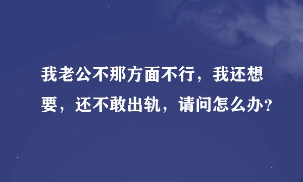我老公不那方面不行，我还想要，还不敢出轨，请问怎么办？