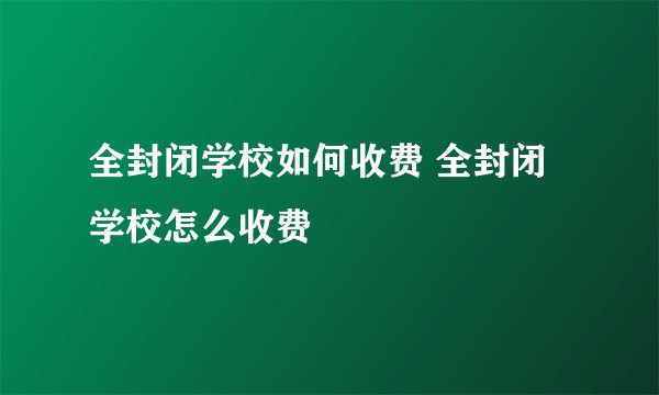 全封闭学校如何收费 全封闭学校怎么收费