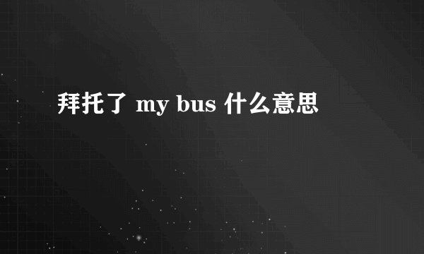 拜托了 my bus 什么意思