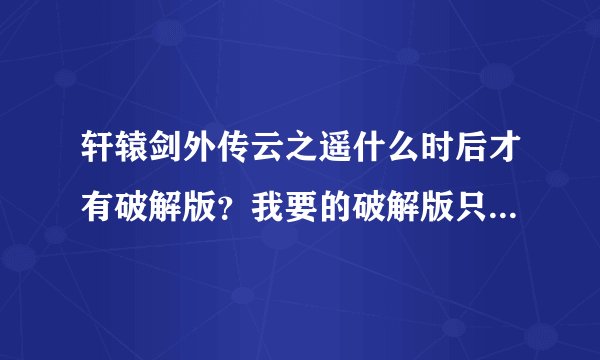 轩辕剑外传云之遥什么时后才有破解版？我要的破解版只是不用激活码就进去的那种!