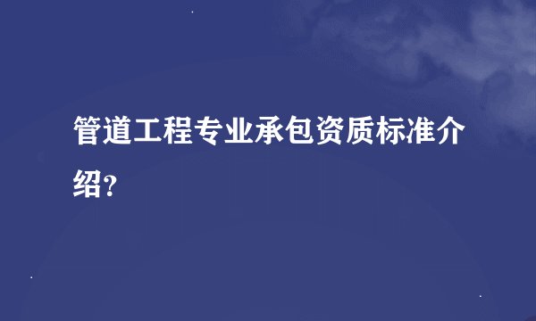 管道工程专业承包资质标准介绍？