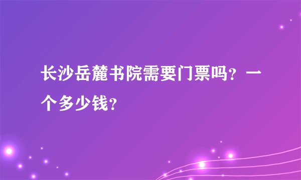 长沙岳麓书院需要门票吗？一个多少钱？
