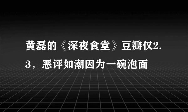 黄磊的《深夜食堂》豆瓣仅2.3，恶评如潮因为一碗泡面