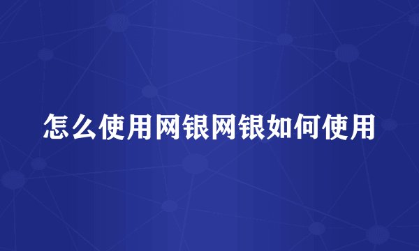 怎么使用网银网银如何使用