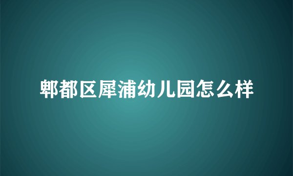 郫都区犀浦幼儿园怎么样