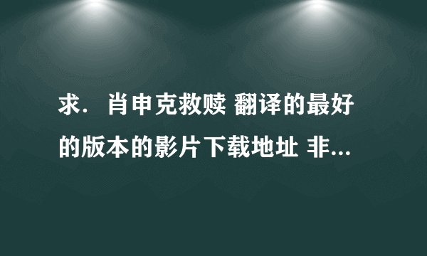 求．肖申克救赎 翻译的最好的版本的影片下载地址 非常感谢!