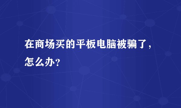 在商场买的平板电脑被骗了，怎么办？