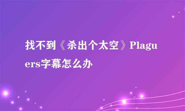 找不到《杀出个太空》Plaguers字幕怎么办