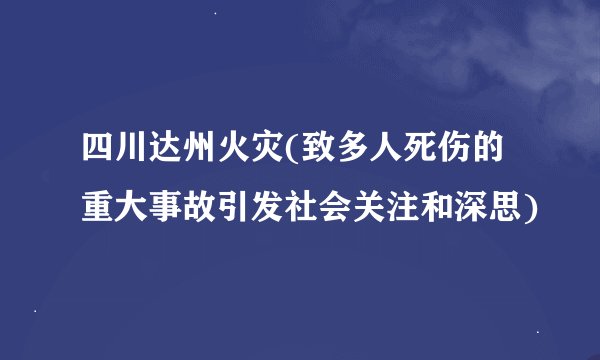 四川达州火灾(致多人死伤的重大事故引发社会关注和深思)