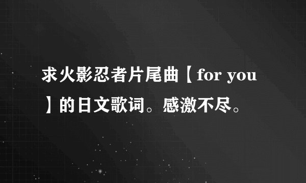 求火影忍者片尾曲【for you】的日文歌词。感激不尽。