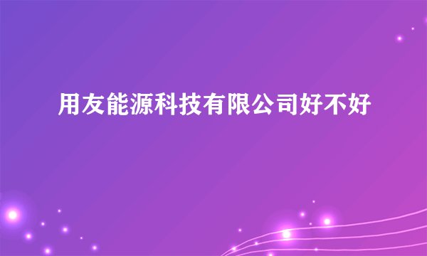 用友能源科技有限公司好不好