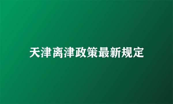 天津离津政策最新规定