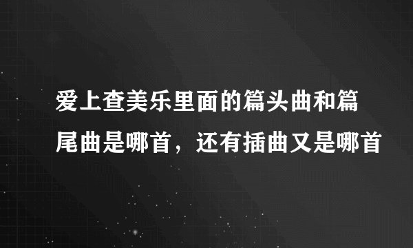 爱上查美乐里面的篇头曲和篇尾曲是哪首，还有插曲又是哪首