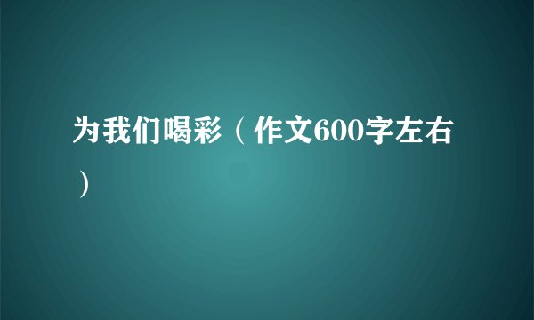 为我们喝彩（作文600字左右）