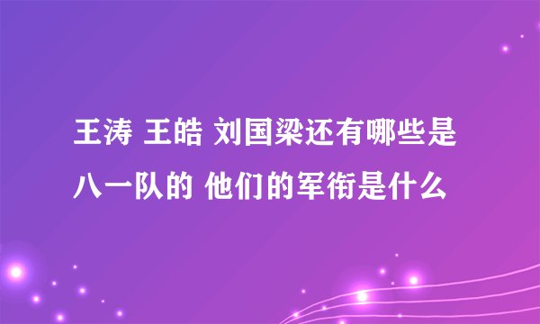王涛 王皓 刘国梁还有哪些是八一队的 他们的军衔是什么