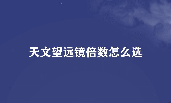 天文望远镜倍数怎么选
