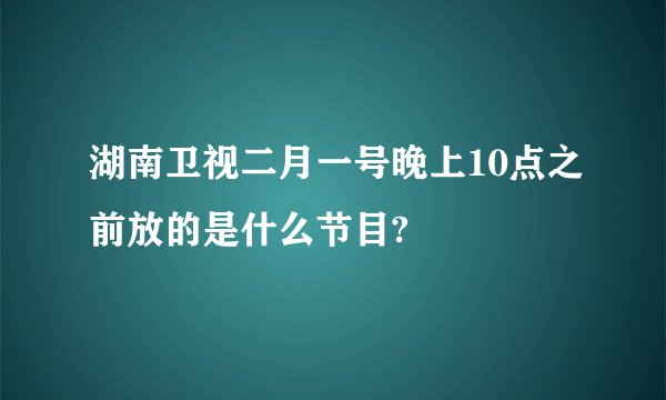 湖南卫视二月一号晚上10点之前放的是什么节目?