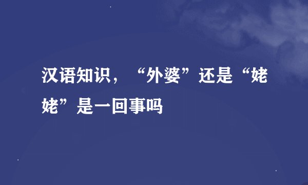 汉语知识，“外婆”还是“姥姥”是一回事吗