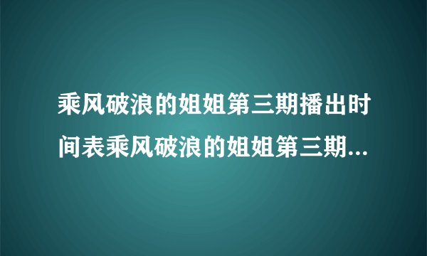 乘风破浪的姐姐第三期播出时间表乘风破浪的姐姐第三期播出时间