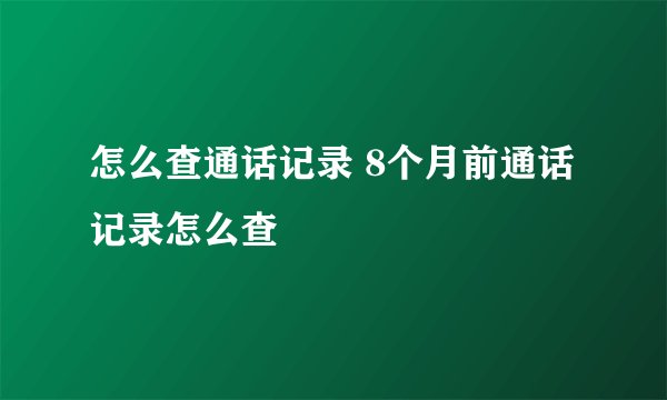 怎么查通话记录 8个月前通话记录怎么查