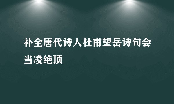 补全唐代诗人杜甫望岳诗句会当凌绝顶