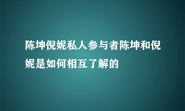 陈坤倪妮私人参与者陈坤和倪妮是如何相互了解的