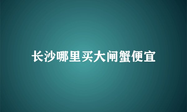 长沙哪里买大闸蟹便宜