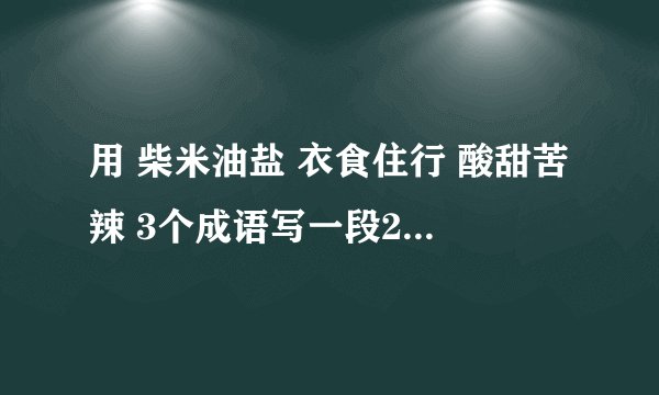 用 柴米油盐 衣食住行 酸甜苦辣 3个成语写一段20个字以内的话？