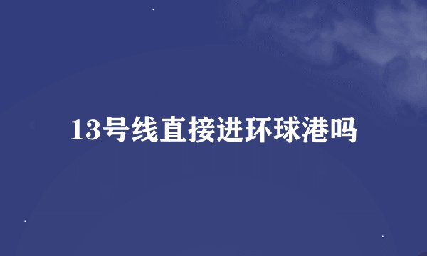 13号线直接进环球港吗