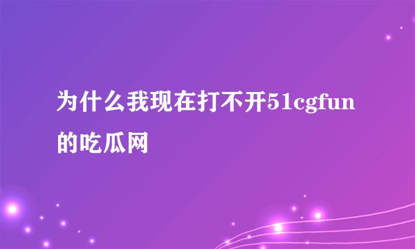 为什么我现在打不开51cgfun的吃瓜网