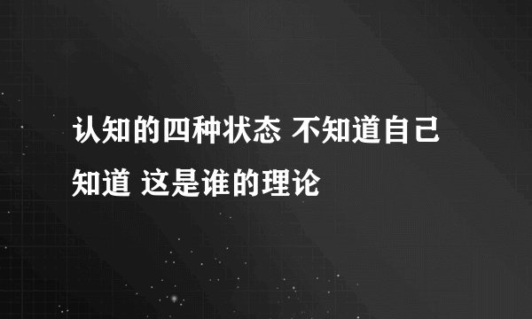 认知的四种状态 不知道自己知道 这是谁的理论