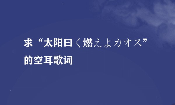 求“太阳曰く燃えよカオス”的空耳歌词